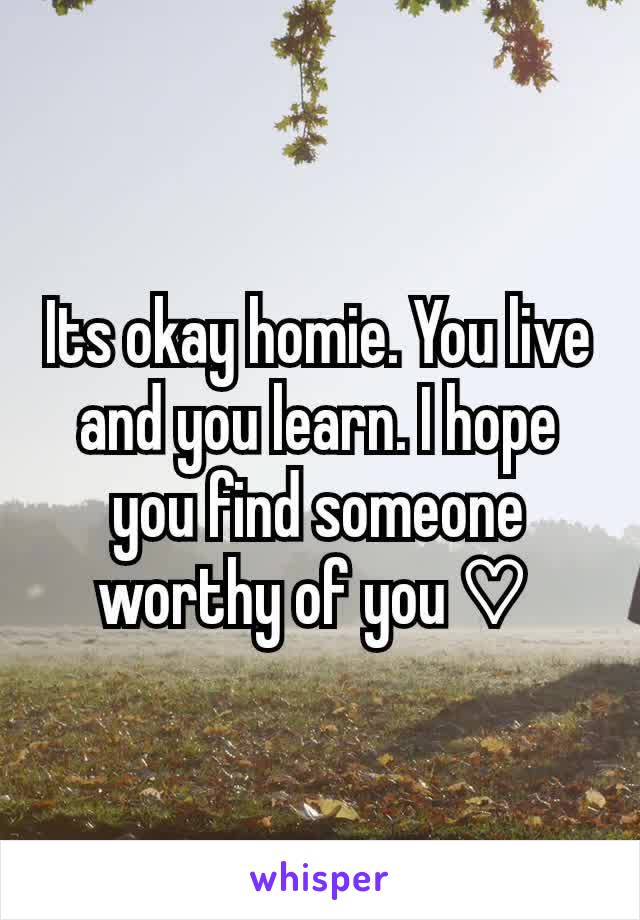 Its okay homie. You live and you learn. I hope you find someone worthy of you ♡ 