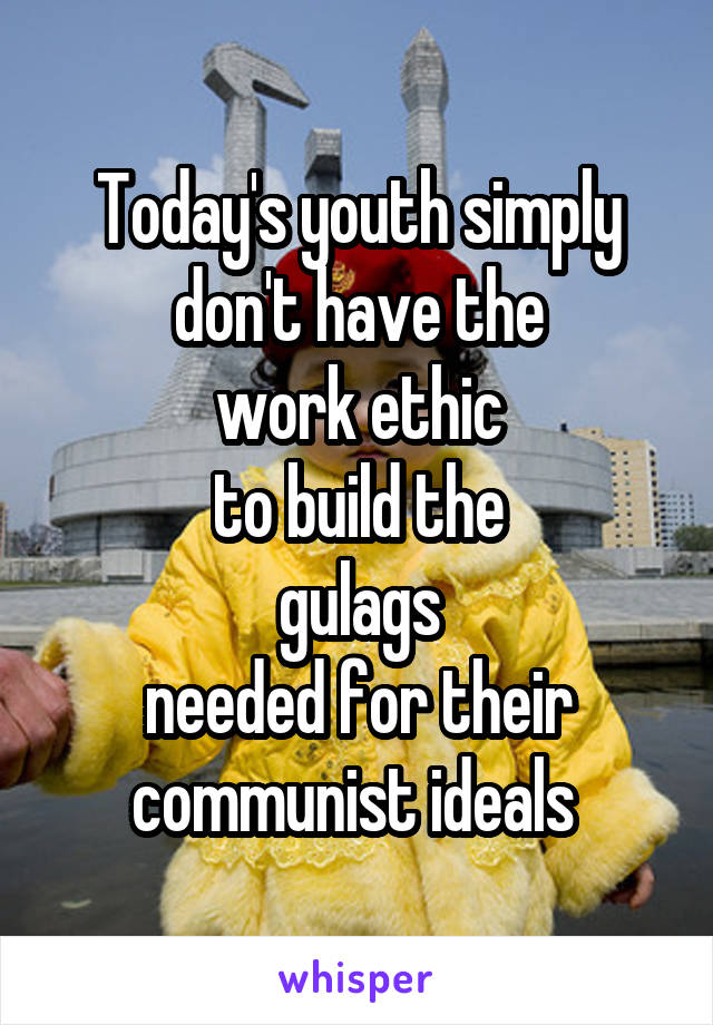 Today's youth simply don't have the
work ethic
to build the
gulags
needed for their communist ideals 