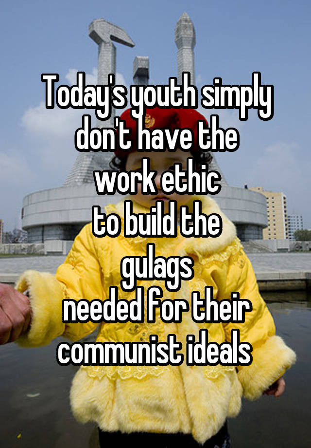 Today's youth simply don't have the
work ethic
to build the
gulags
needed for their communist ideals 