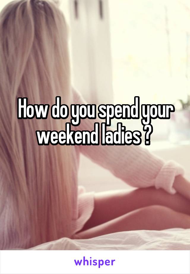 How do you spend your weekend ladies ? 
