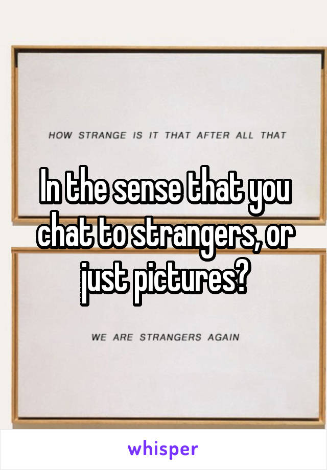 In the sense that you chat to strangers, or just pictures?