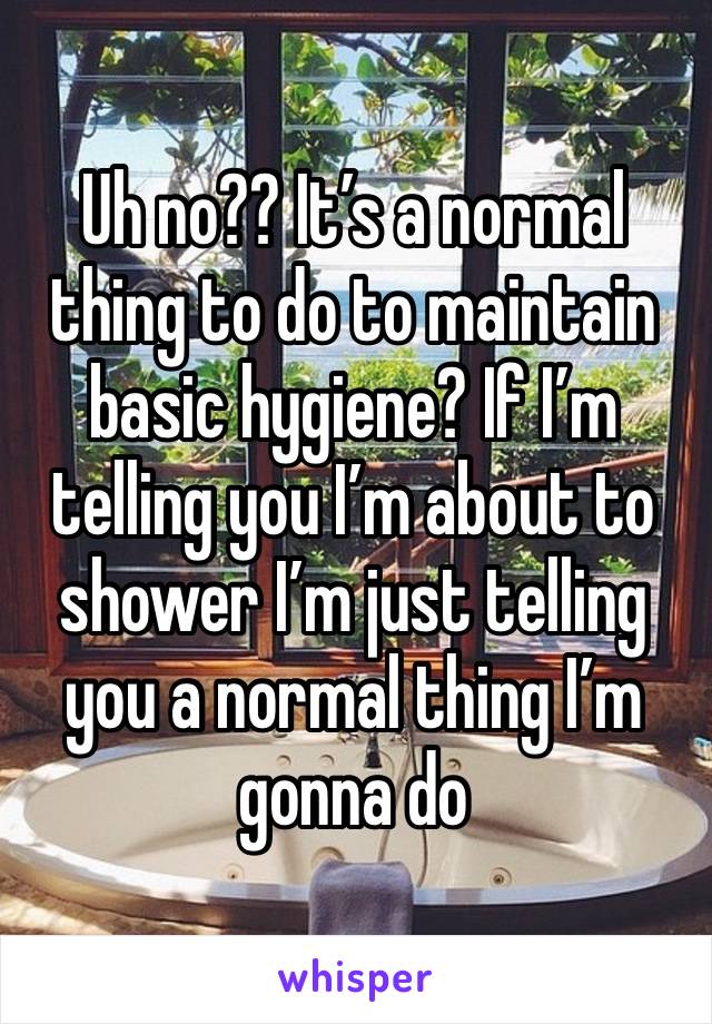 Uh no?? It’s a normal thing to do to maintain basic hygiene? If I’m telling you I’m about to shower I’m just telling you a normal thing I’m gonna do 