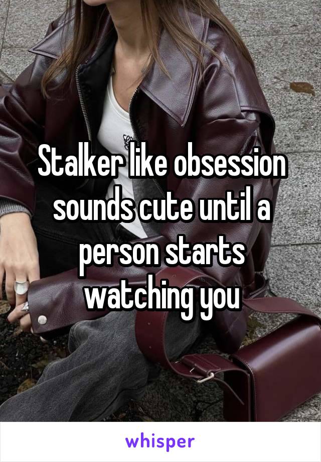 Stalker like obsession sounds cute until a person starts watching you