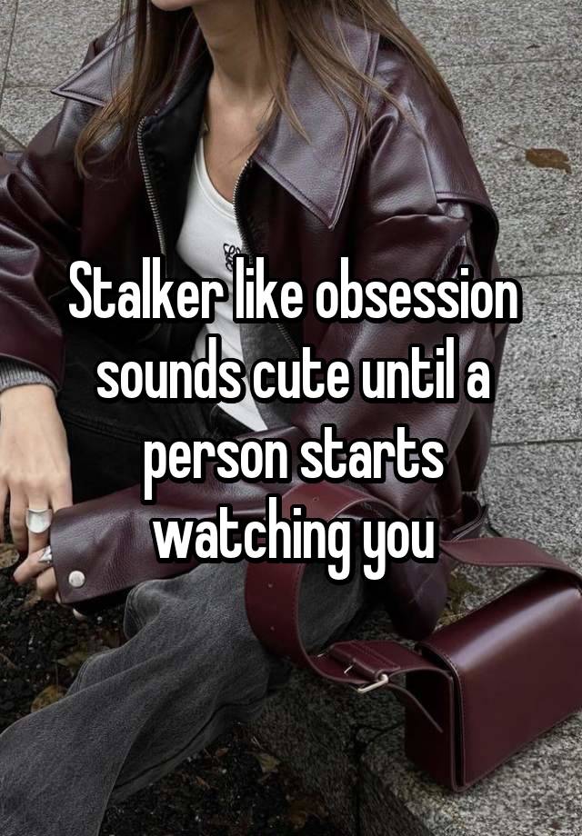 Stalker like obsession sounds cute until a person starts watching you