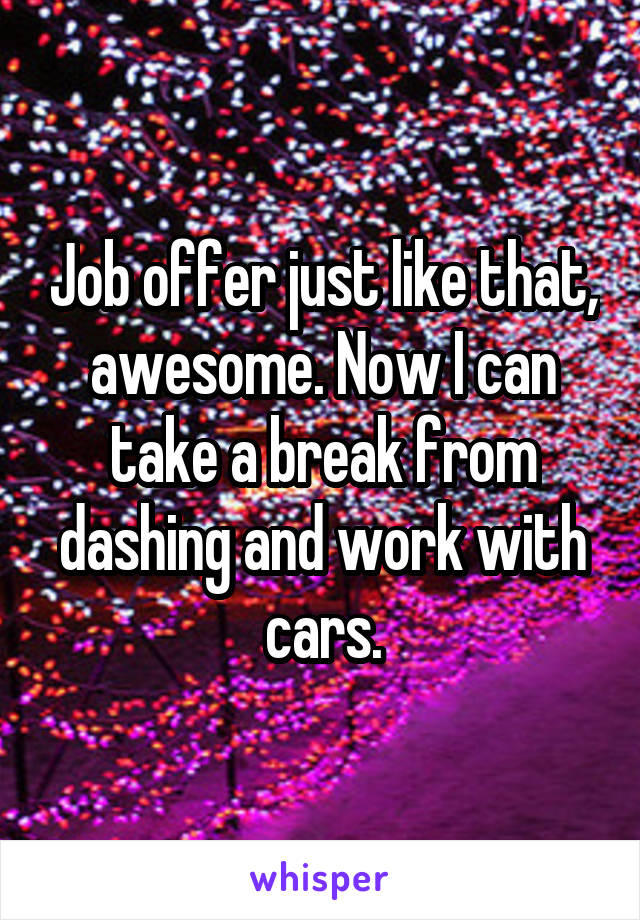 Job offer just like that, awesome. Now I can take a break from dashing and work with cars.