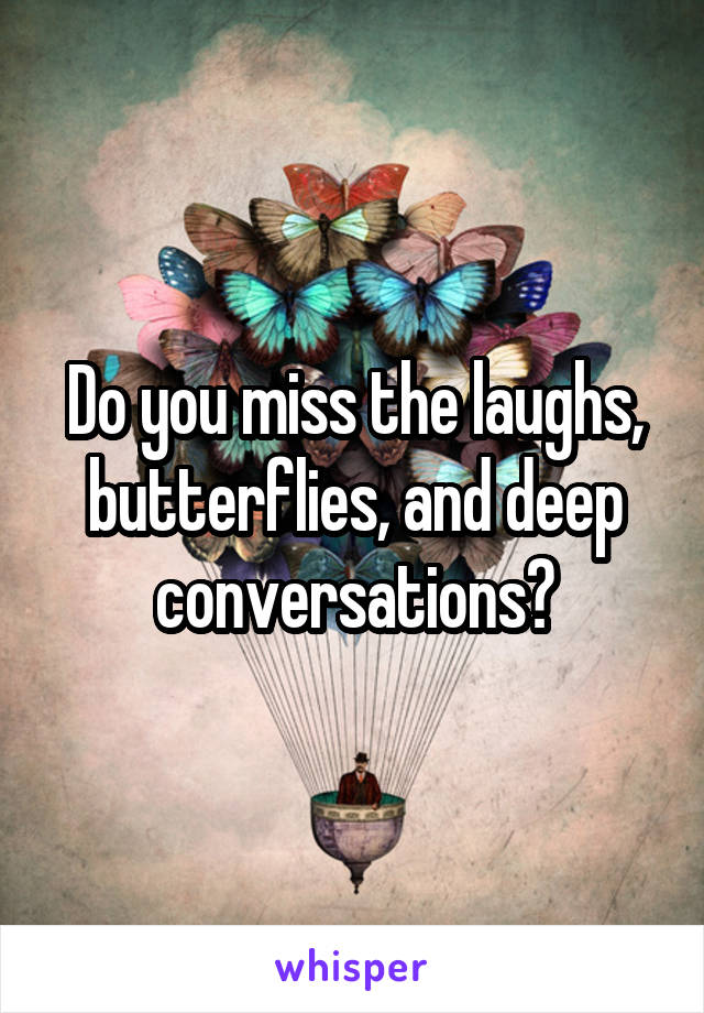 Do you miss the laughs, butterflies, and deep conversations?