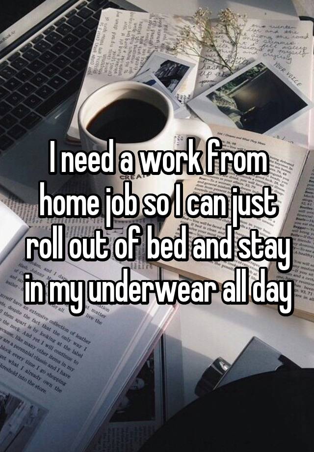 I need a work from home job so I can just roll out of bed and stay in my underwear all day