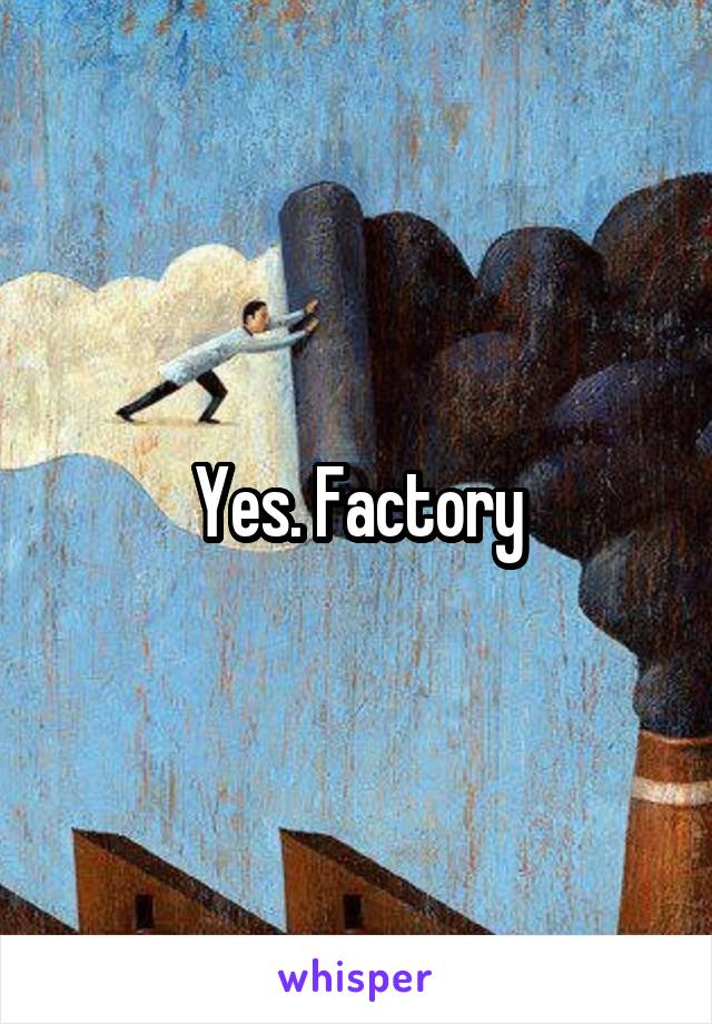 Yes. Factory