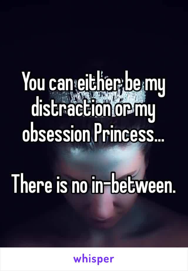 You can either be my distraction or my obsession Princess…

There is no in-between.