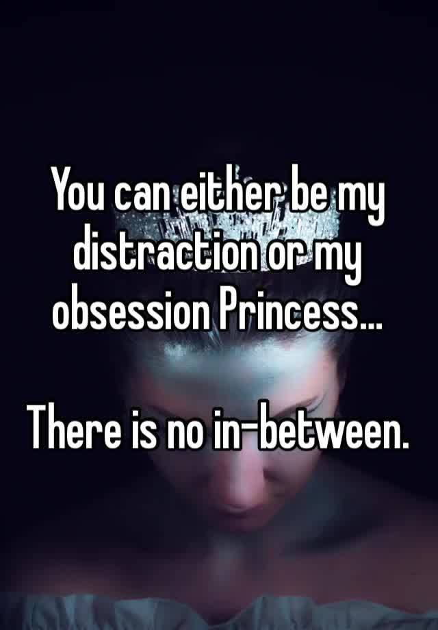 You can either be my distraction or my obsession Princess…

There is no in-between.