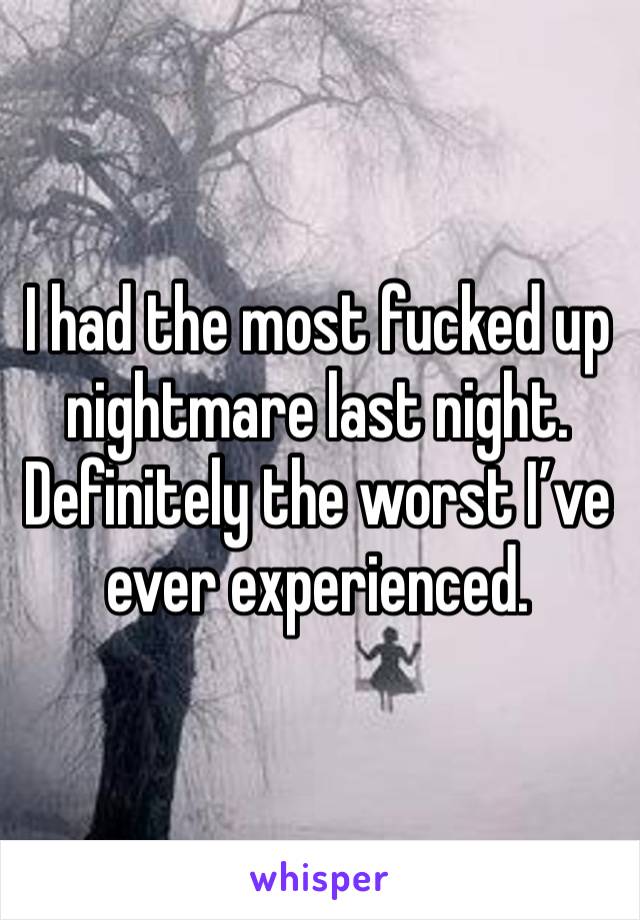 I had the most fucked up nightmare last night. Definitely the worst I’ve ever experienced. 