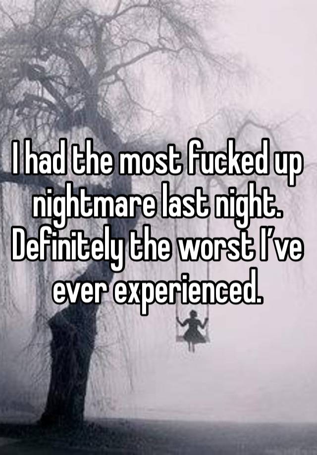 I had the most fucked up nightmare last night. Definitely the worst I’ve ever experienced. 