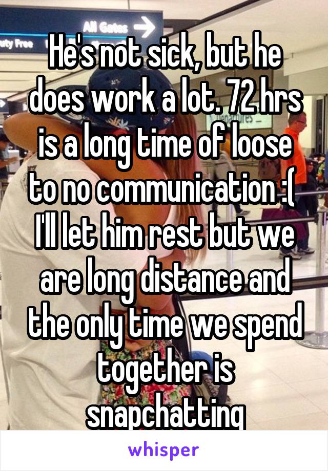 He's not sick, but he does work a lot. 72 hrs is a long time of loose to no communication :( 
I'll let him rest but we are long distance and the only time we spend together is snapchatting