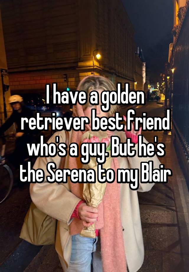 I have a golden retriever best friend who's a guy. But he's the Serena to my Blair