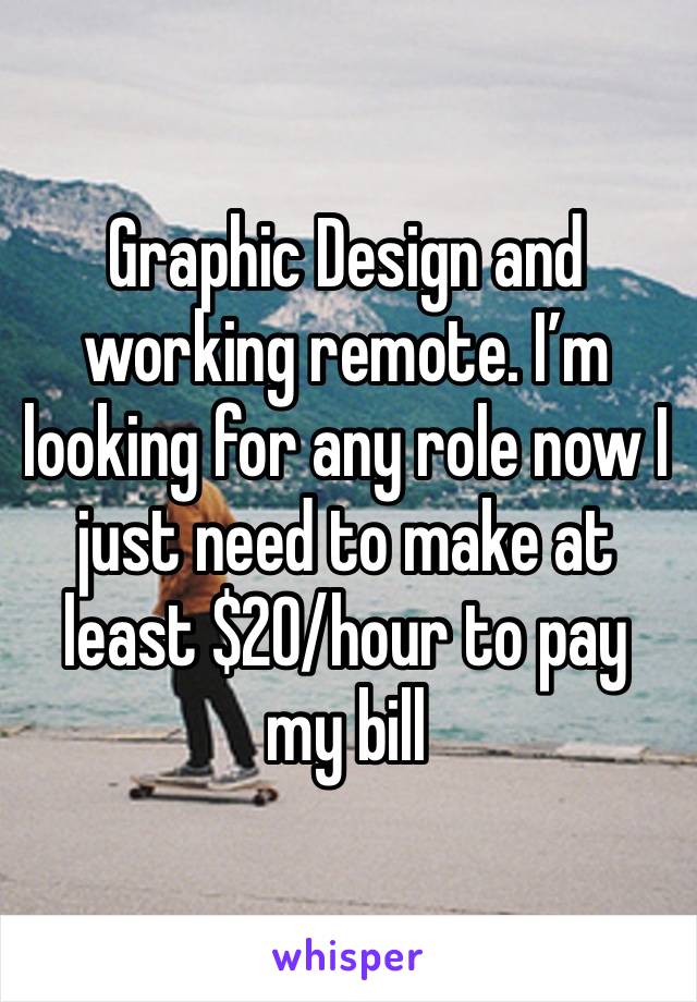 Graphic Design and working remote. I’m looking for any role now I just need to make at least $20/hour to pay my bill