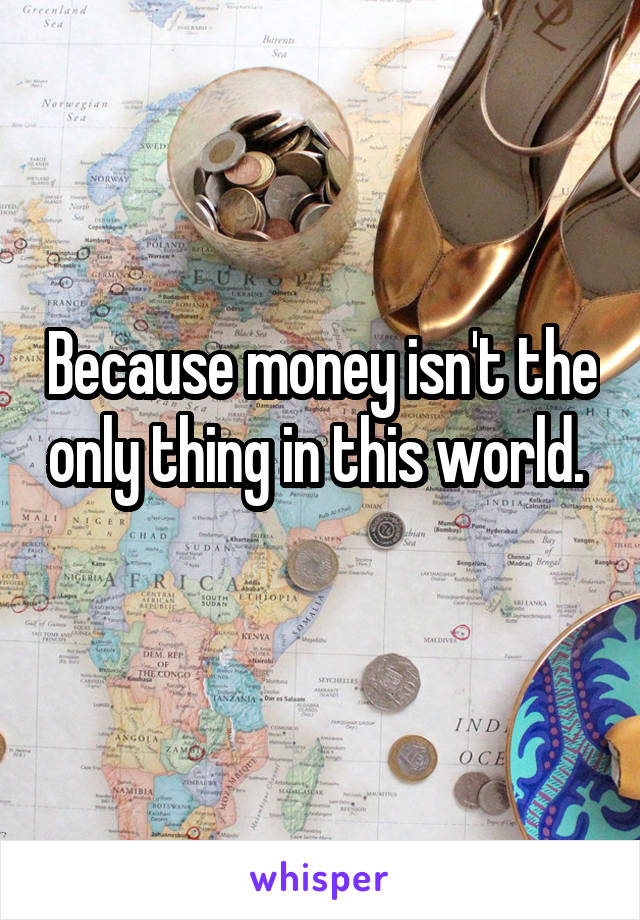 Because money isn't the only thing in this world.  