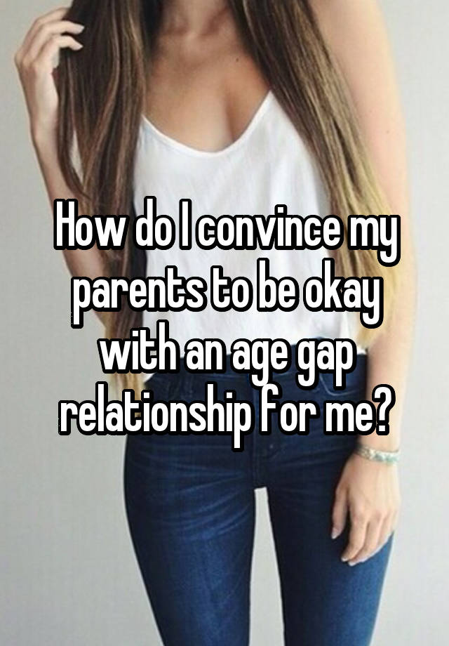 How do I convince my parents to be okay with an age gap relationship for me?