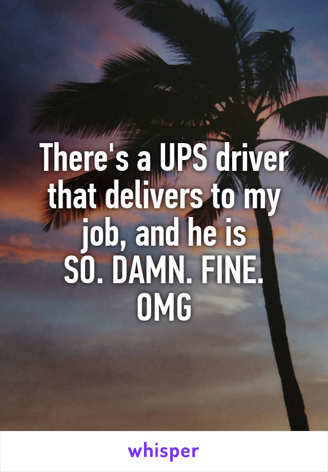 There's a UPS driver that delivers to my job, and he is
SO. DAMN. FINE.
OMG