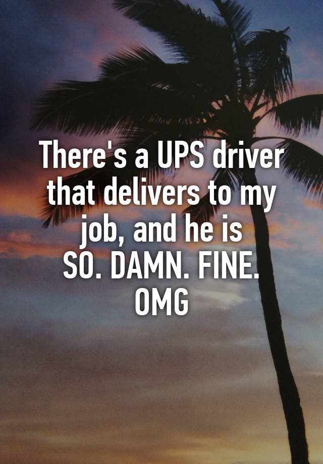 There's a UPS driver that delivers to my job, and he is
SO. DAMN. FINE.
OMG