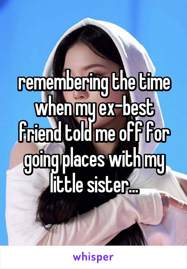 remembering the time when my ex-best friend told me off for going places with my little sister...