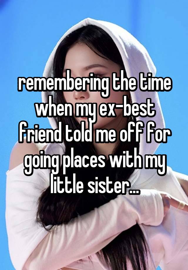 remembering the time when my ex-best friend told me off for going places with my little sister...