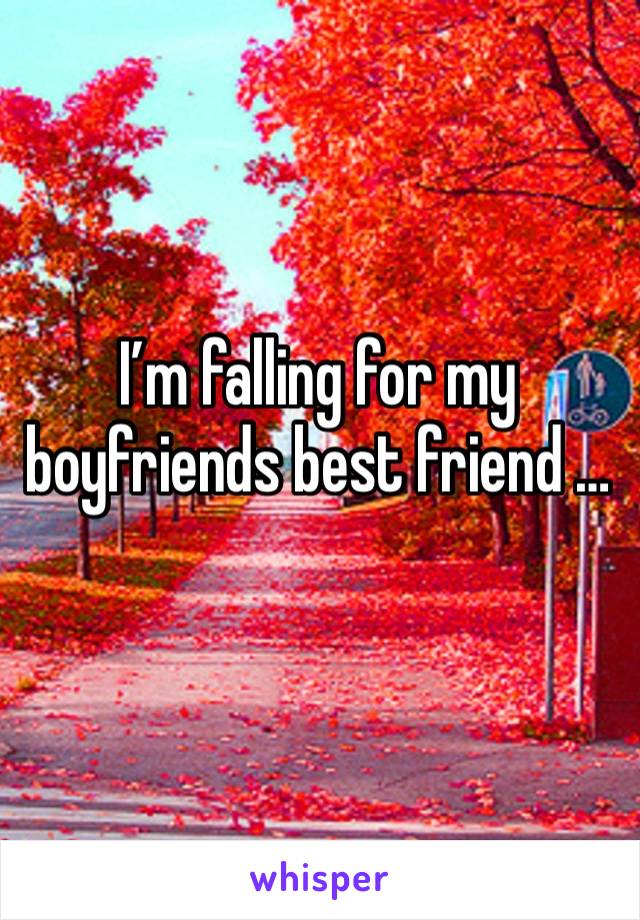 I’m falling for my boyfriends best friend …