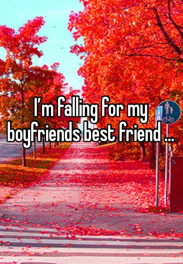 I’m falling for my boyfriends best friend …