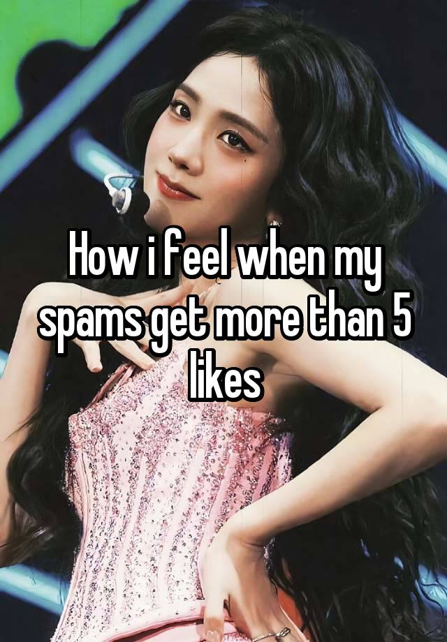 How i feel when my spams get more than 5 likes