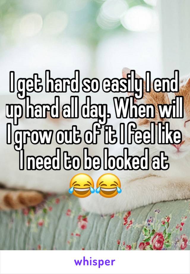 I get hard so easily I end up hard all day. When will I grow out of it I feel like I need to be looked at 😂😂