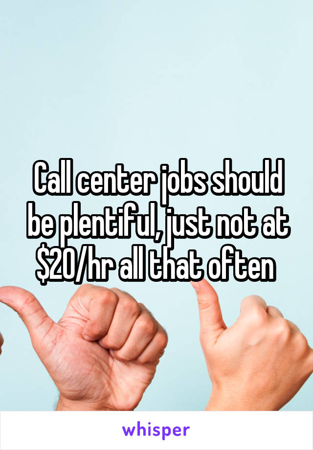 Call center jobs should be plentiful, just not at $20/hr all that often 