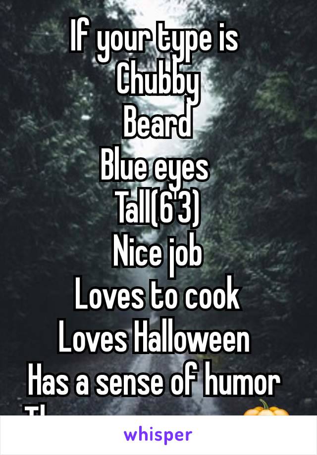 If your type is 
Chubby
Beard
Blue eyes 
Tall(6'3)
Nice job
Loves to cook
Loves Halloween 
Has a sense of humor 
Then message me 🎃