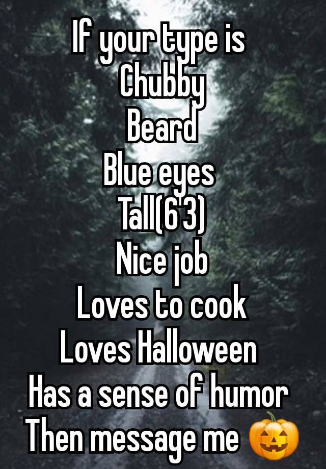 If your type is 
Chubby
Beard
Blue eyes 
Tall(6'3)
Nice job
Loves to cook
Loves Halloween 
Has a sense of humor 
Then message me 🎃