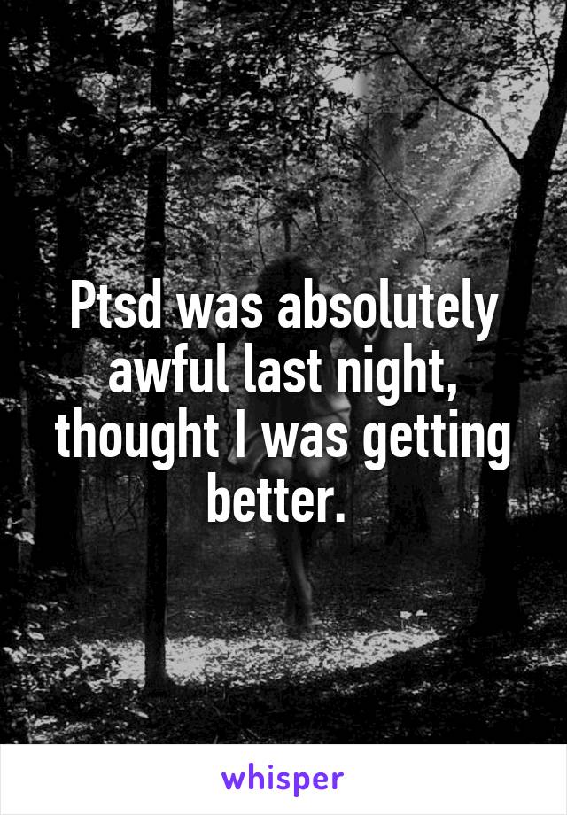 Ptsd was absolutely awful last night, thought I was getting better. 