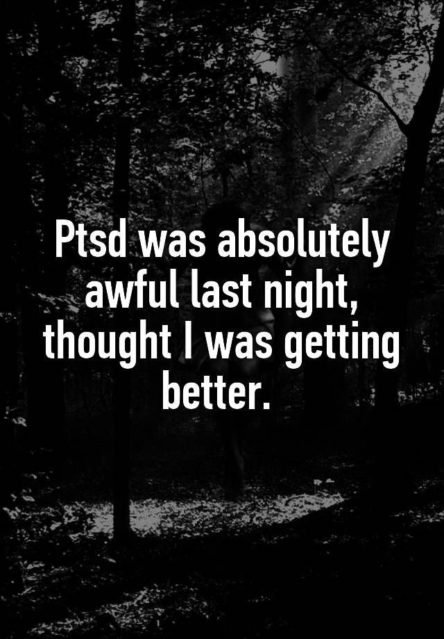 Ptsd was absolutely awful last night, thought I was getting better. 