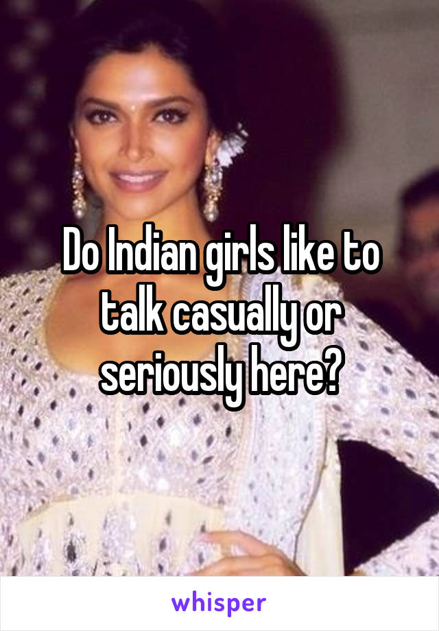 Do Indian girls like to talk casually or seriously here?