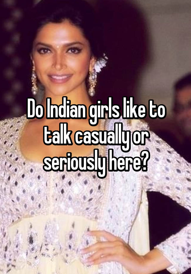 Do Indian girls like to talk casually or seriously here?