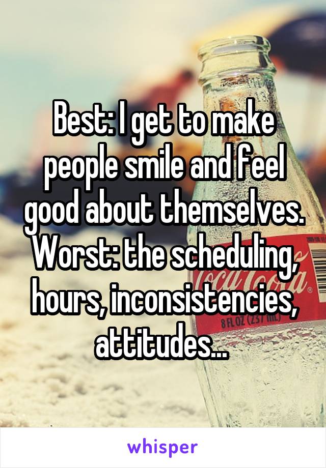 Best: I get to make people smile and feel good about themselves.
Worst: the scheduling, hours, inconsistencies, attitudes... 