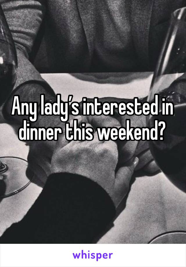 Any lady’s interested in dinner this weekend? 
