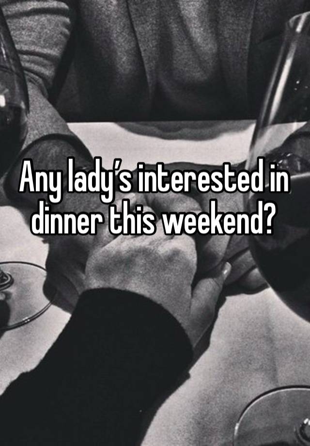 Any lady’s interested in dinner this weekend? 
