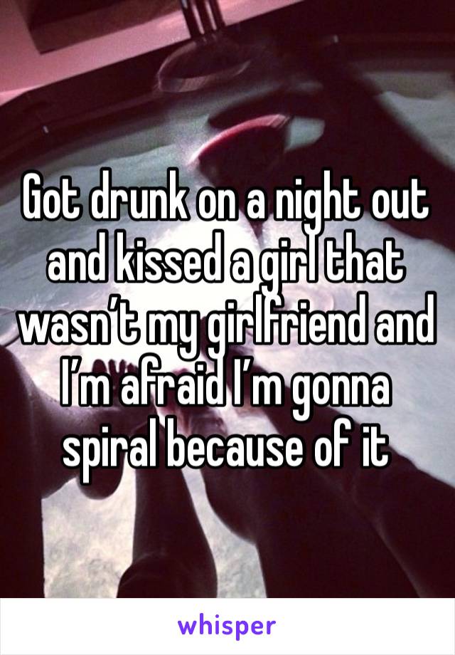 Got drunk on a night out and kissed a girl that wasn’t my girlfriend and I’m afraid I’m gonna spiral because of it