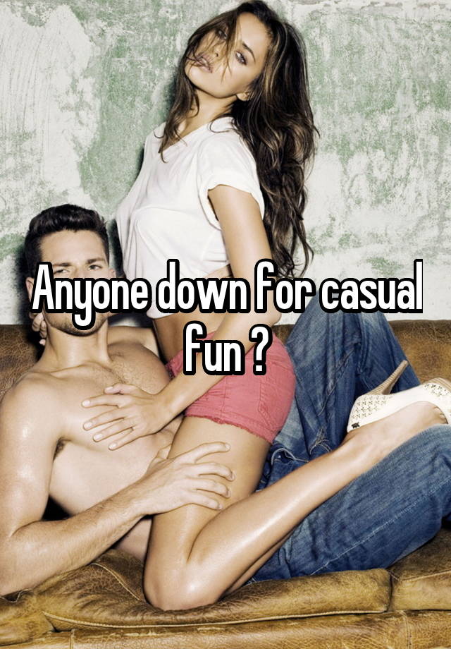 Anyone down for casual fun ?