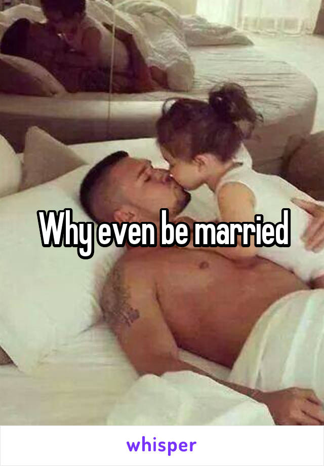 Why even be married