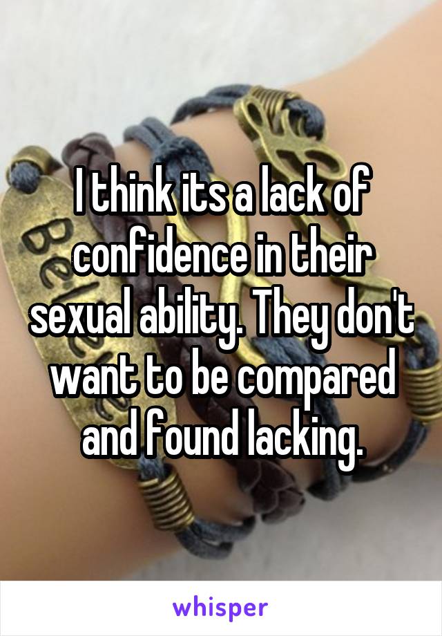 I think its a lack of confidence in their sexual ability. They don't want to be compared and found lacking.