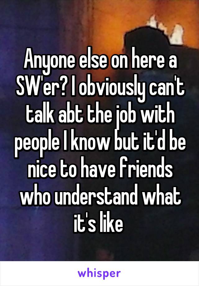 Anyone else on here a SW'er? I obviously can't talk abt the job with people I know but it'd be nice to have friends who understand what it's like 