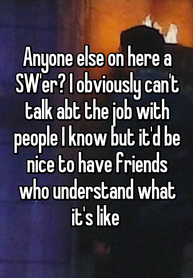 Anyone else on here a SW'er? I obviously can't talk abt the job with people I know but it'd be nice to have friends who understand what it's like 