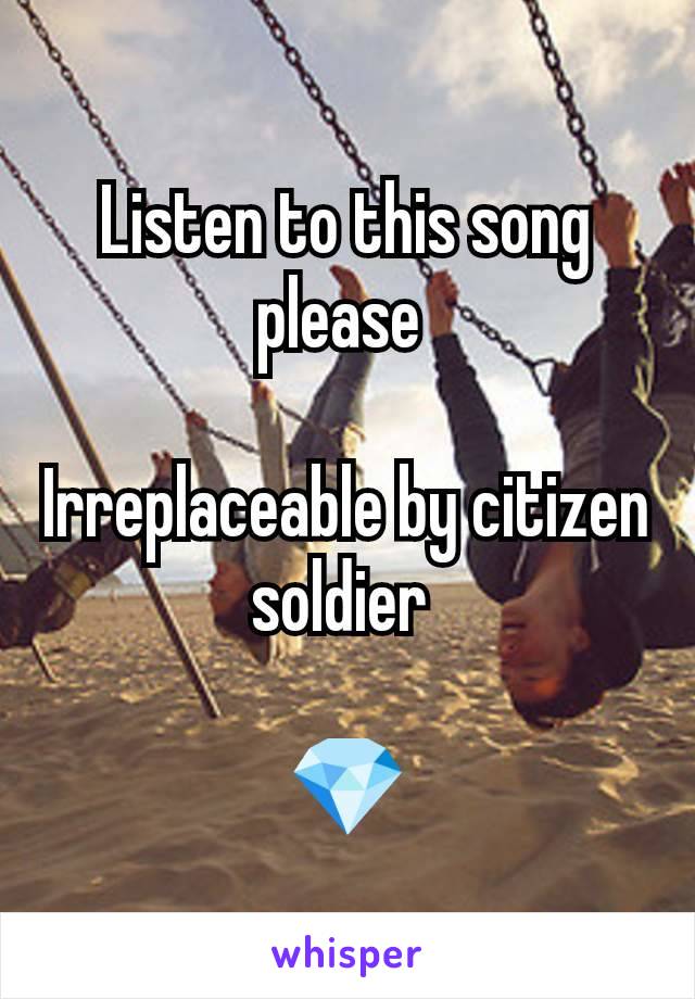 Listen to this song please 

Irreplaceable by citizen soldier 

💎