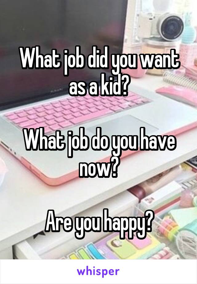 What job did you want as a kid?

What job do you have now?

Are you happy?