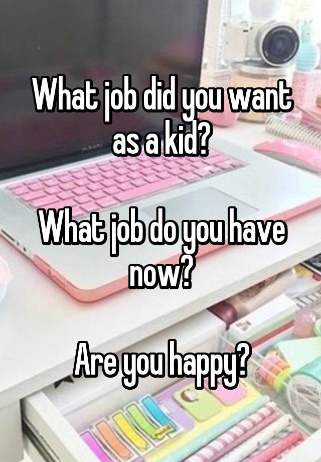 What job did you want as a kid?

What job do you have now?

Are you happy?