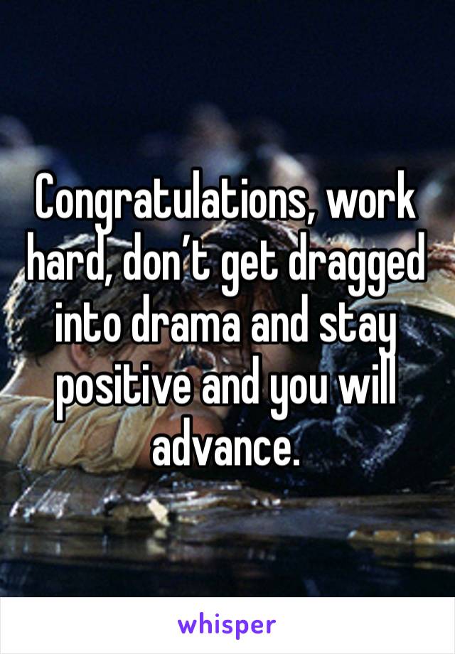 Congratulations, work hard, don’t get dragged into drama and stay positive and you will advance. 