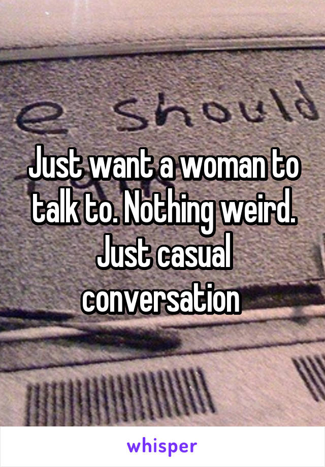 Just want a woman to talk to. Nothing weird. Just casual conversation 